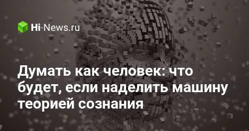 Думать как человек: что будет, если наделить машину теорией сознания Думать как человек: что будет, если наделить машину теорией сознания
