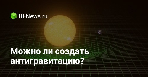 Антигравитация — возможна? Наука обещает выяснить это очень скоро