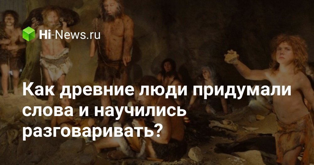 Как древние люди придумали слова и научились разговаривать? - Hi-News.ru
