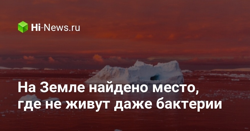 На Земле найдено место, где не живут даже бактерии - Hi-News.ru