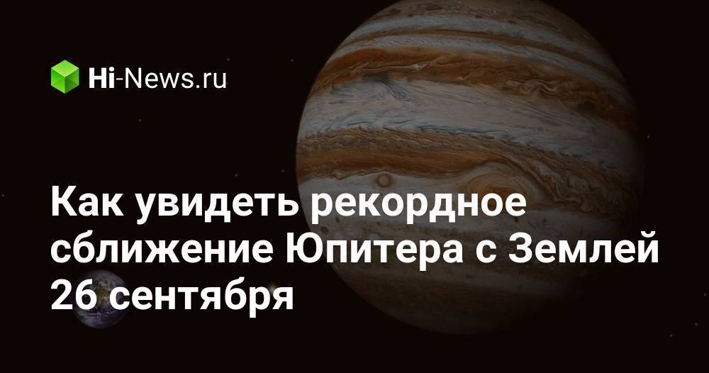 Как увидеть рекордное сближение Юпитера с Землей 26 сентября - Hi-News.ru