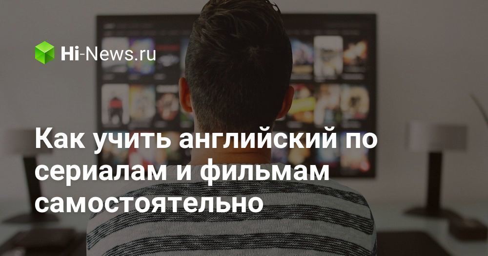 Как учить английский по сериалам и фильмам самостоятельно - Hi-News.ru