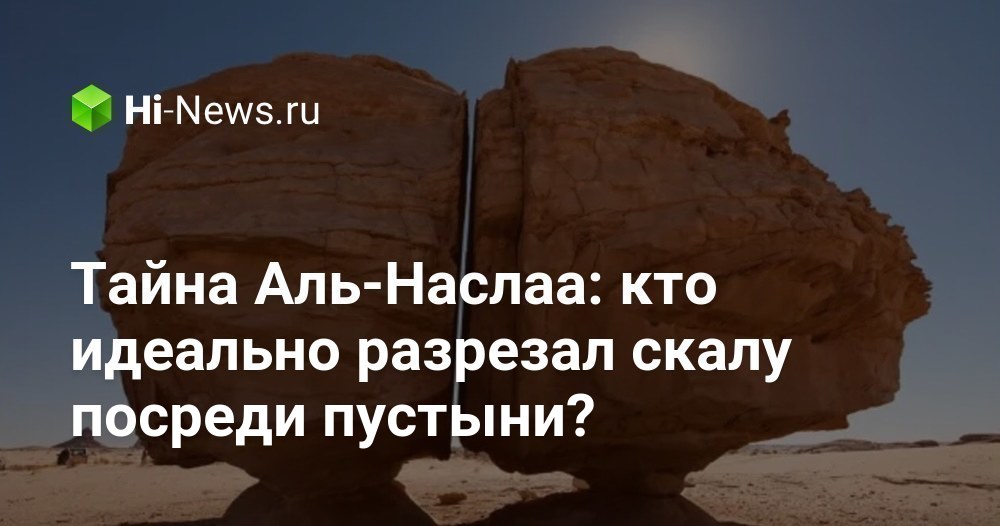 Тайна Аль-Наслаа: кто идеально разрезал скалу посреди пустыни? - Hi-News.ru