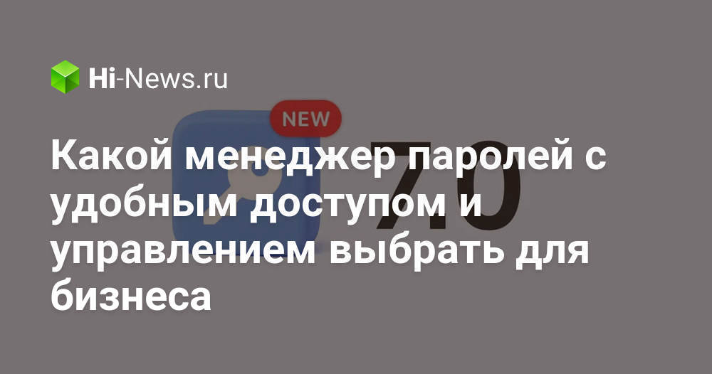 Какой менеджер паролей с удобным доступом и управлением выбрать для бизнеса.