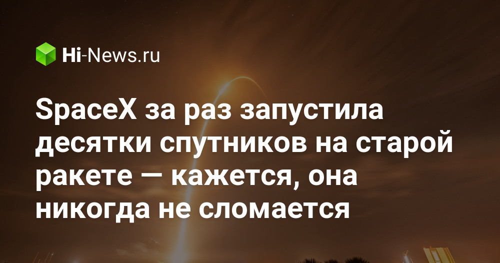 SpaceX за раз запустила десятки спутников на старой ракете — кажется, она никогда не сломается.