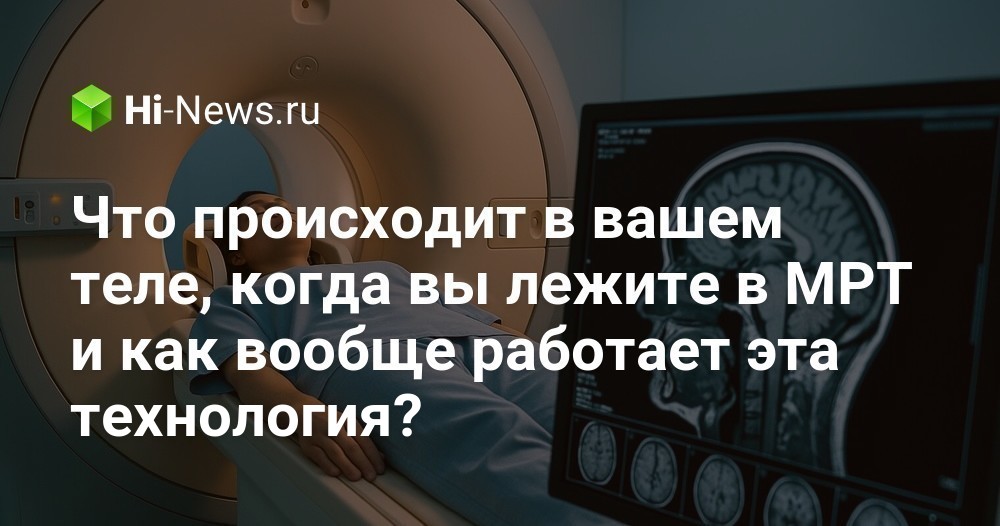 Секреты МРТ: Что происходит с вашим телом внутри сканера и как работает эта чудо-технология?