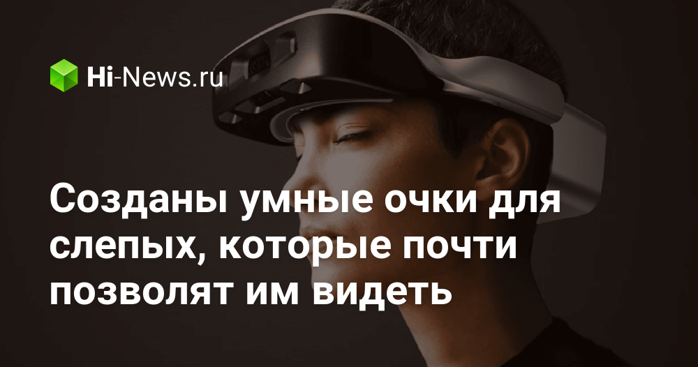 Созданы умные очки для слепых, которые почти позволят им видеть.