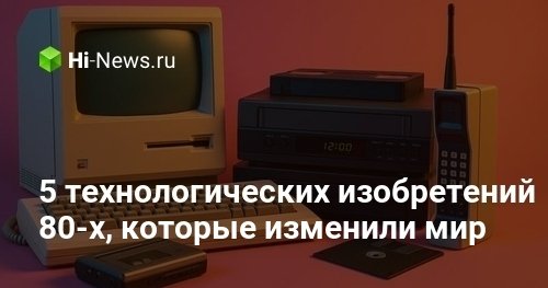 5 технологических изобретений 80-х, которые изменили мир