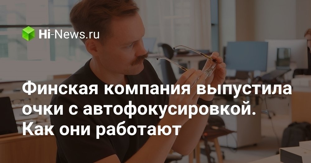 Финская компания выпустила очки с автоматической фокусировкой. Как они работают.