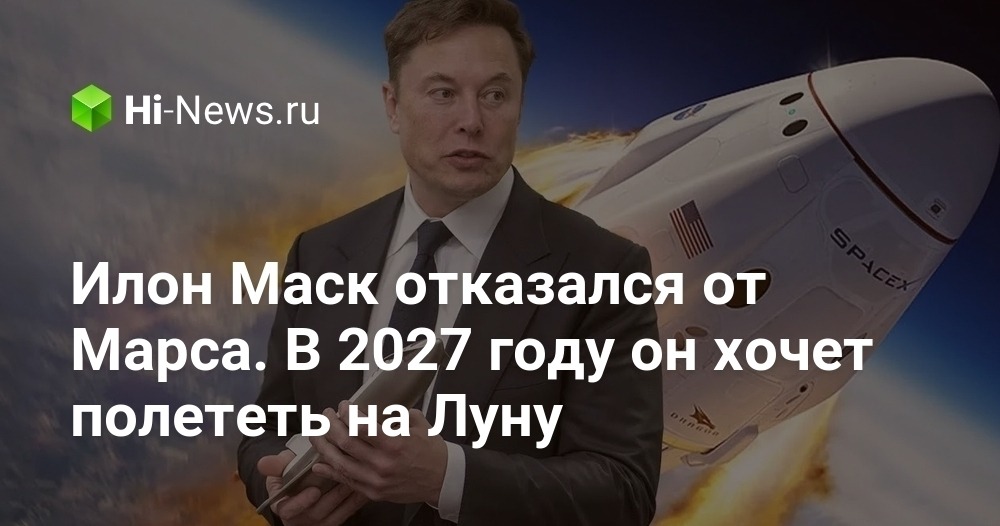 Илон Маск отказался от Марса. В 2027 году он хочет полететь на Луну