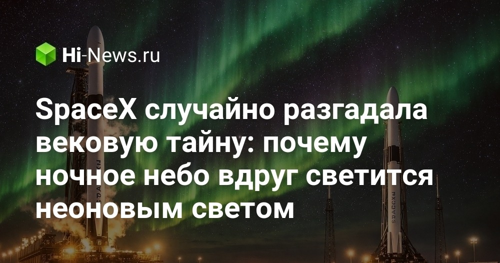 SpaceX случайно разгадала вековую тайну: почему ночное небо вдруг светится неоновым светом
