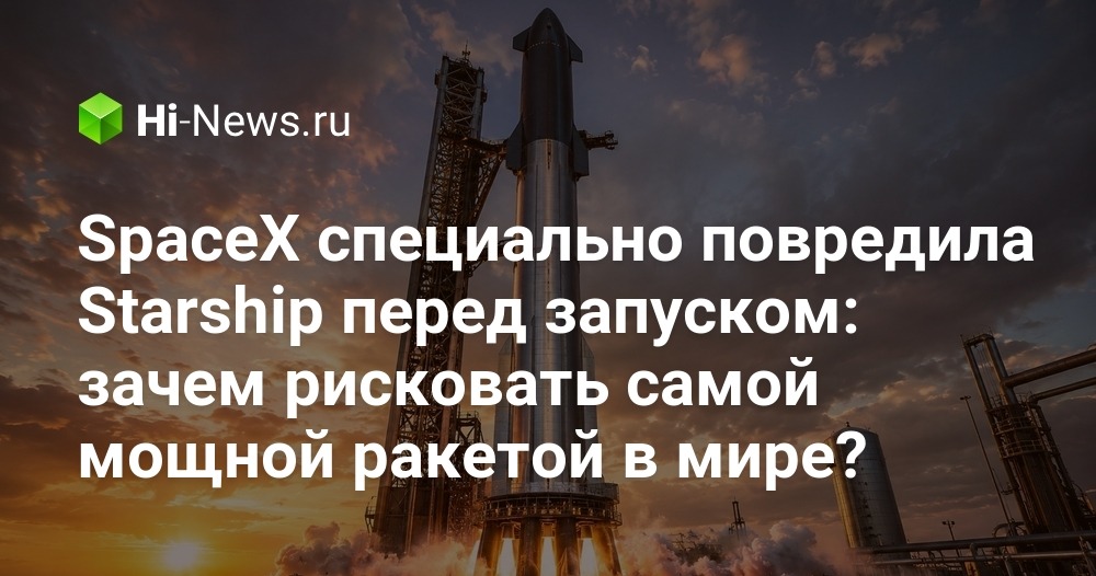 SpaceX специально повредила Starship перед запуском: зачем рисковать самой мощной ракетой в мире?