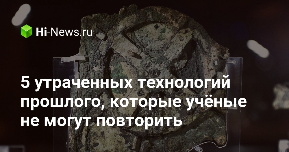 5 утраченных технологий прошлого, которые учёные не могут повторить