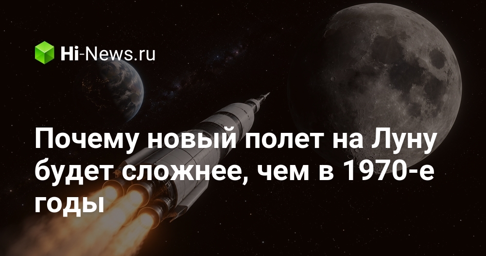 Почему новый полет на Луну будет сложнее, чем в 1970-е годы