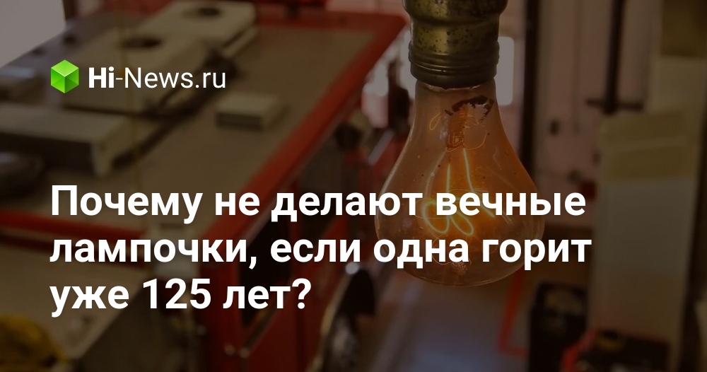 Почему не делают вечные лампочки, если одна горит уже 125 лет?